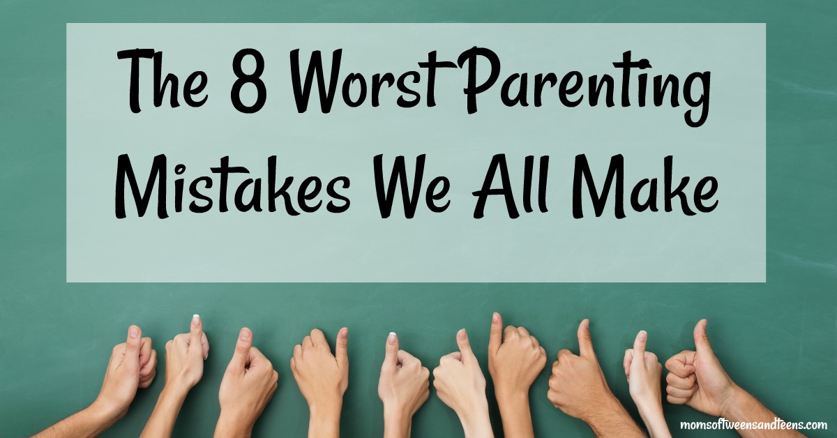 The 8 Worst Parenting Mistakes We All Make – Moms of Tweens and Teens